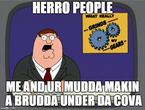 Peter Griffin News Meme | HERRO PEOPLE; ME AND UR MUDDA MAKIN A BRUDDA UNDER DA COVA | image tagged in memes,peter griffin news | made w/ Imgflip meme maker