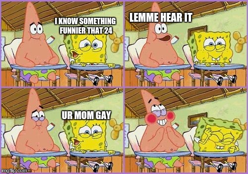 Funnier than 24 | LEMME HEAR IT; I KNOW SOMETHING FUNNIER THAT 24; UR MOM GAY | image tagged in funnier than 24 | made w/ Imgflip meme maker