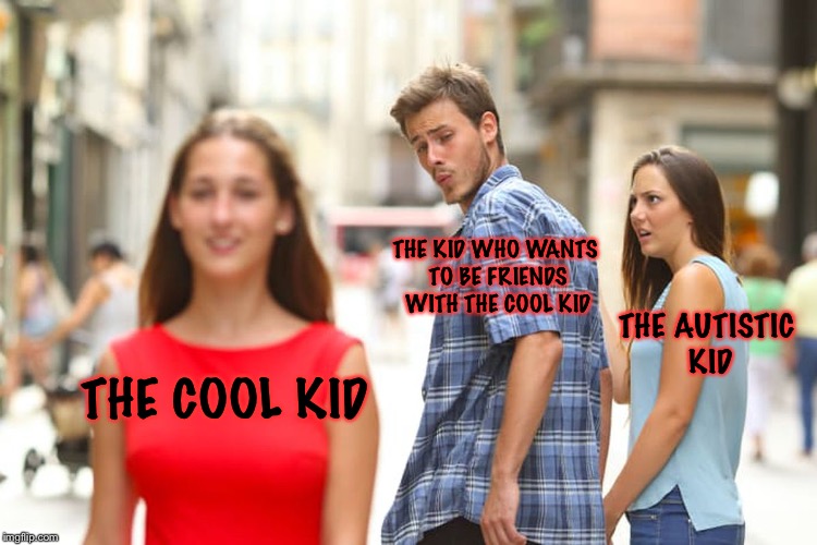 Distracted Boyfriend | THE KID WHO WANTS TO BE FRIENDS WITH THE COOL KID; THE AUTISTIC KID; THE COOL KID | image tagged in memes,distracted boyfriend | made w/ Imgflip meme maker