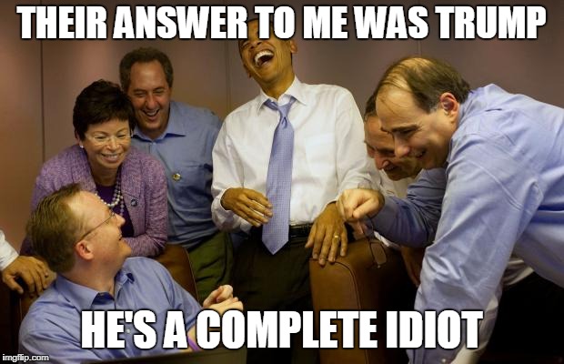 And then I said Obama | THEIR ANSWER TO ME WAS TRUMP; HE'S A COMPLETE IDIOT | image tagged in memes,and then i said obama | made w/ Imgflip meme maker