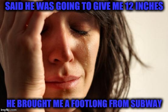 First World Problems Meme | SAID HE WAS GOING TO GIVE ME 12 INCHES; HE BROUGHT ME A FOOTLONG FROM SUBWAY | image tagged in memes,first world problems | made w/ Imgflip meme maker