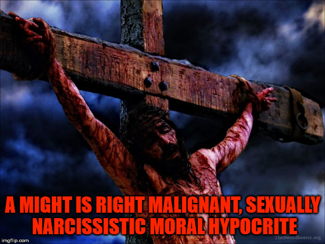Jesus on the cross | A MIGHT IS RIGHT MALIGNANT, SEXUALLY NARCISSISTIC MORAL HYPOCRITE | image tagged in jesus on the cross | made w/ Imgflip meme maker