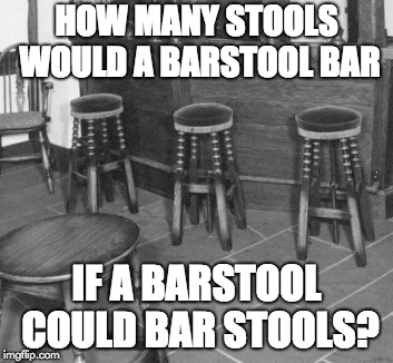 How many stools would a barstool bar? | HOW MANY STOOLS WOULD A BARSTOOL BAR; IF A BARSTOOL COULD BAR STOOLS? | image tagged in how many,barstool | made w/ Imgflip meme maker