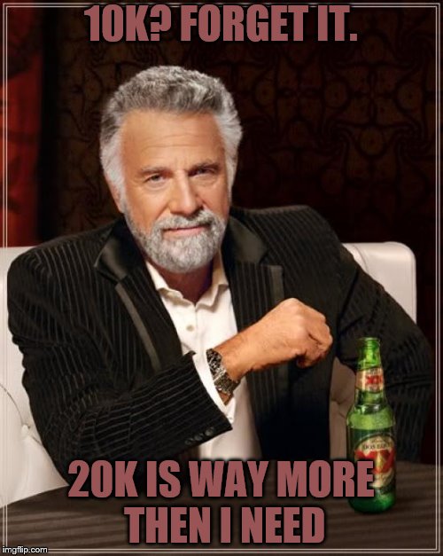 The Most Interesting Man In The World | 10K? FORGET IT. 20K IS WAY MORE THEN I NEED | image tagged in memes,the most interesting man in the world | made w/ Imgflip meme maker