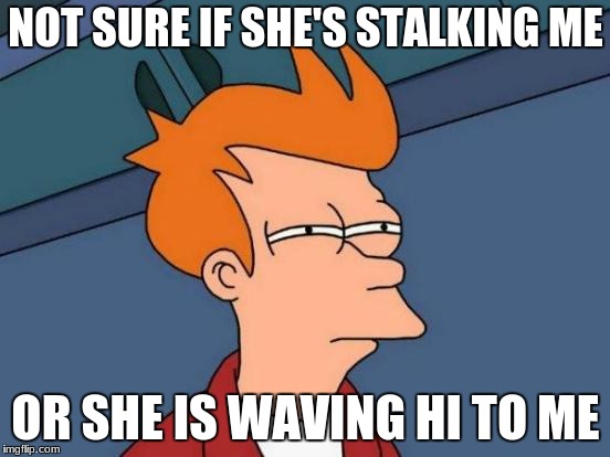 Futurama Fry | NOT SURE IF SHE'S STALKING ME; OR SHE IS WAVING HI TO ME | image tagged in memes,futurama fry | made w/ Imgflip meme maker