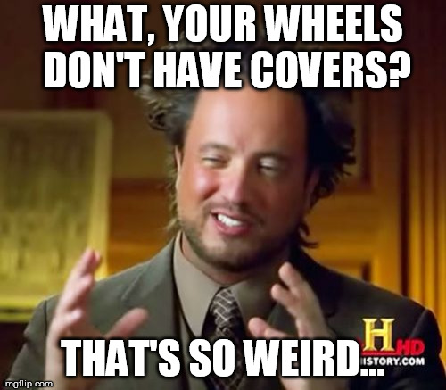 Ancient Aliens Meme | WHAT, YOUR WHEELS DON'T HAVE COVERS? THAT'S SO WEIRD... | image tagged in memes,ancient aliens | made w/ Imgflip meme maker