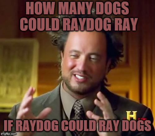 Ancient Aliens Meme | HOW MANY DOGS COULD RAYDOG RAY; IF RAYDOG COULD RAY DOGS | image tagged in memes,ancient aliens | made w/ Imgflip meme maker