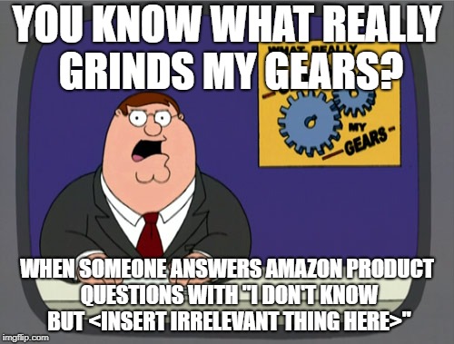 Peter Griffin News Meme | YOU KNOW WHAT REALLY GRINDS MY GEARS? WHEN SOMEONE ANSWERS AMAZON PRODUCT QUESTIONS WITH "I DON'T KNOW BUT <INSERT IRRELEVANT THING HERE>" | image tagged in memes,peter griffin news | made w/ Imgflip meme maker