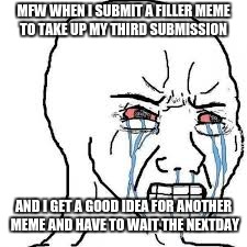 All da doo da day | MFW WHEN I SUBMIT A FILLER MEME TO TAKE UP MY THIRD SUBMISSION; AND I GET A GOOD IDEA FOR ANOTHER MEME AND HAVE TO WAIT THE NEXTDAY | image tagged in memes | made w/ Imgflip meme maker
