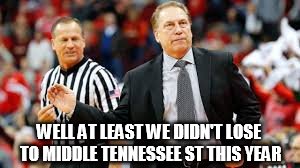 WELL AT LEAST WE DIDN'T LOSE TO MIDDLE TENNESSEE ST THIS YEAR | image tagged in msu | made w/ Imgflip meme maker