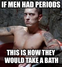 eminem | IF MEN HAD PERIODS; THIS IS HOW THEY WOULD TAKE A BATH | image tagged in eminem | made w/ Imgflip meme maker