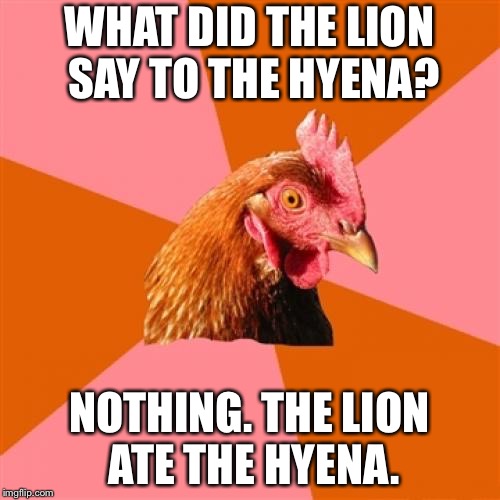 The Lion King eats hyenas | WHAT DID THE LION SAY TO THE HYENA? NOTHING. THE LION ATE THE HYENA. | image tagged in memes,anti joke chicken,hyena,lion king,animals,eating | made w/ Imgflip meme maker