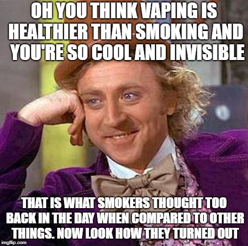 Creepy Condescending Wonka | OH YOU THINK VAPING IS HEALTHIER THAN SMOKING AND  YOU'RE SO COOL AND INVISIBLE; THAT IS WHAT SMOKERS THOUGHT TOO BACK IN THE DAY WHEN COMPARED TO OTHER THINGS. NOW LOOK HOW THEY TURNED OUT | image tagged in memes,creepy condescending wonka | made w/ Imgflip meme maker