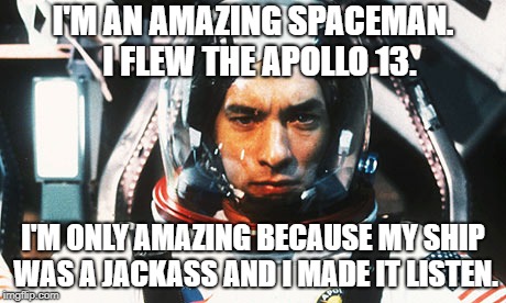 Apollo 13's pilot is amazing - Put in EXTREMELY simple terms. | I'M AN AMAZING SPACEMAN.  I FLEW THE APOLLO 13. I'M ONLY AMAZING BECAUSE MY SHIP WAS A JACKASS AND I MADE IT LISTEN. | image tagged in apollo 13,simply put,satire | made w/ Imgflip meme maker