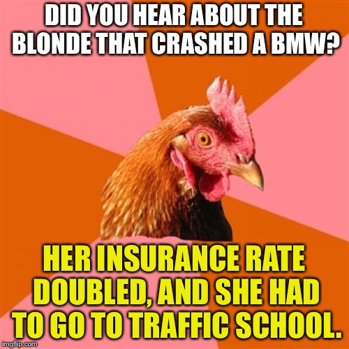 Blondes just suck at driving | DID YOU HEAR ABOUT THE BLONDE THAT CRASHED A BMW? HER INSURANCE RATE DOUBLED, AND SHE HAD TO GO TO TRAFFIC SCHOOL. | image tagged in memes,anti joke chicken,dumb blonde,women drivers,funny car crash,school | made w/ Imgflip meme maker