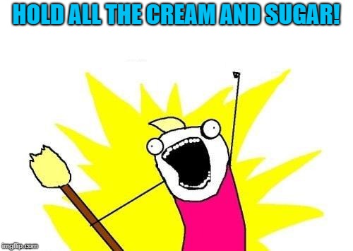 X All The Y Meme | HOLD ALL THE CREAM AND SUGAR! | image tagged in memes,x all the y | made w/ Imgflip meme maker