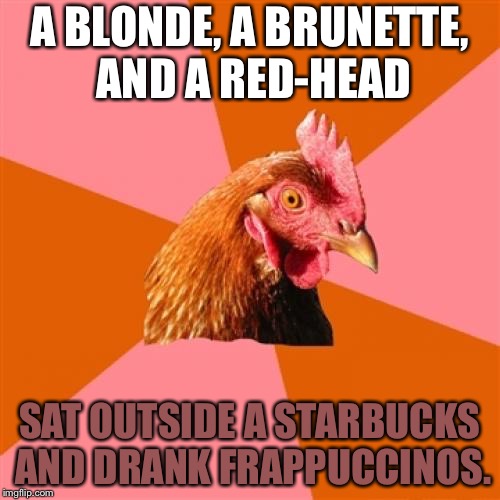 Just another day at Starbucks | A BLONDE, A BRUNETTE, AND A RED-HEAD; SAT OUTSIDE A STARBUCKS AND DRANK FRAPPUCCINOS. | image tagged in memes,anti joke chicken,starbucks,blonde,redhead,drinking | made w/ Imgflip meme maker