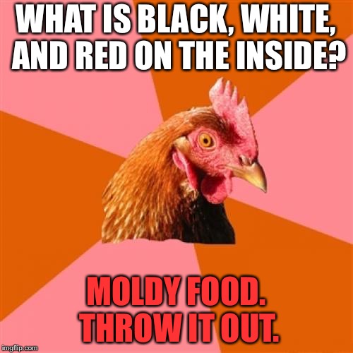 Better check the expiration date | WHAT IS BLACK, WHITE, AND RED ON THE INSIDE? MOLDY FOOD. THROW IT OUT. | image tagged in memes,anti joke chicken,junk food,rotten,black white week,eating | made w/ Imgflip meme maker