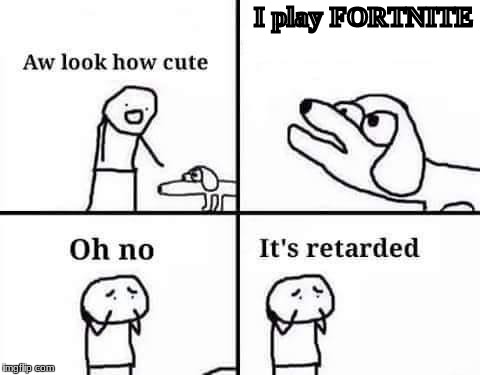I play FORTNITE | I play FORTNITE | image tagged in oh no its retarded | made w/ Imgflip meme maker