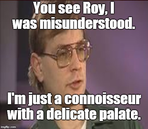 You see Roy, I was misunderstood. I'm just a connoisseur with a delicate palate. | made w/ Imgflip meme maker
