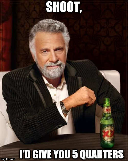 shoot, i'd  pay for it    | SHOOT, I'D GIVE YOU 5 QUARTERS | image tagged in memes,the most interesting man in the world,a couple,quarters | made w/ Imgflip meme maker