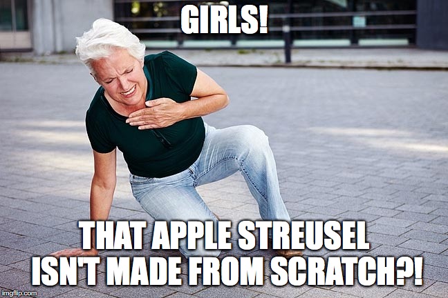 GIRLS! THAT APPLE STREUSEL ISN'T MADE FROM SCRATCH?! | image tagged in baking,old lady,heart attack,funny meme | made w/ Imgflip meme maker