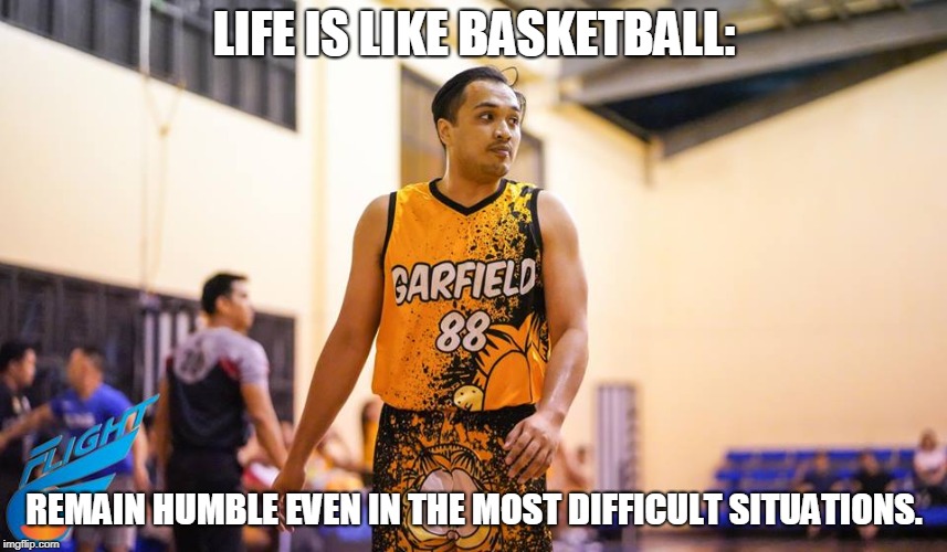 LIFE IS LIKE BASKETBALL:; REMAIN HUMBLE EVEN IN THE MOST DIFFICULT SITUATIONS. | made w/ Imgflip meme maker