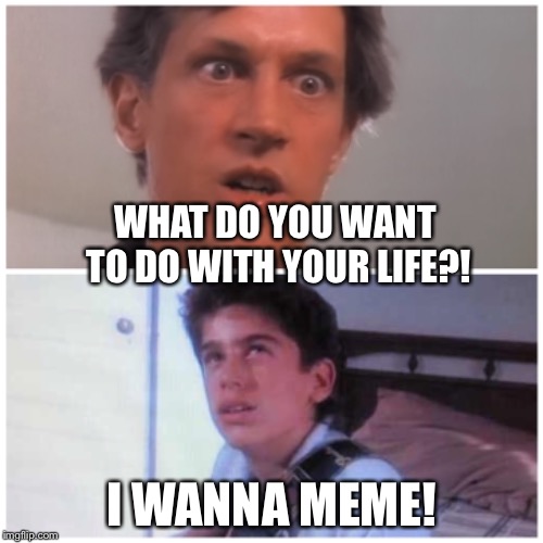 I’m not gonna take it anymore! | WHAT DO YOU WANT TO DO WITH YOUR LIFE?! I WANNA MEME! | image tagged in twisted sister,funny memes | made w/ Imgflip meme maker
