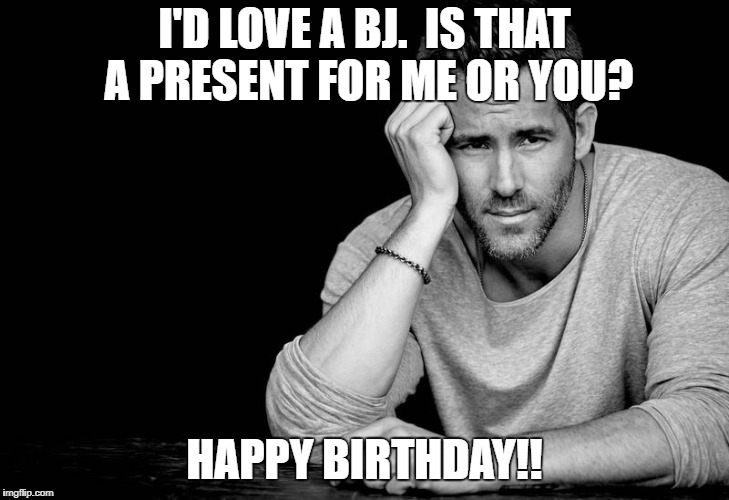 Ryan Reynolds | I'D LOVE A BJ.  IS THAT A PRESENT FOR ME OR YOU? HAPPY BIRTHDAY!! | image tagged in ryan reynolds | made w/ Imgflip meme maker