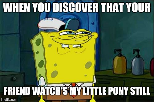 Don't You Squidward | WHEN YOU DISCOVER THAT YOUR; FRIEND WATCH'S MY LITTLE PONY STILL | image tagged in memes,dont you squidward | made w/ Imgflip meme maker