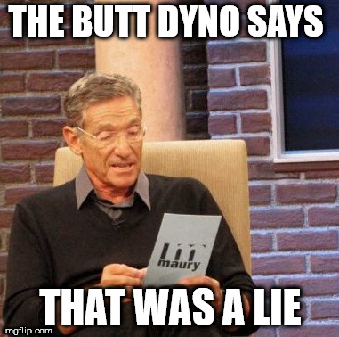 Maury Lie Detector Meme | THE BUTT DYNO SAYS; THAT WAS A LIE | image tagged in memes,maury lie detector | made w/ Imgflip meme maker