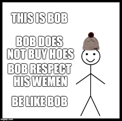 Be Like Bill Meme | THIS IS BOB; BOB DOES NOT BUY HOES; BOB RESPECT HIS WEMEN; BE LIKE BOB | image tagged in memes,be like bill | made w/ Imgflip meme maker