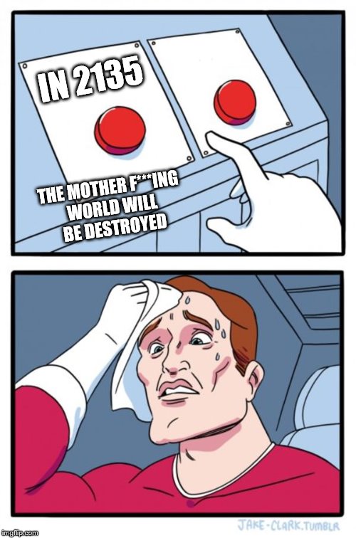 Two Buttons Meme | IN 2135; THE MOTHER F***ING WORLD WILL BE DESTROYED | image tagged in memes,two buttons | made w/ Imgflip meme maker