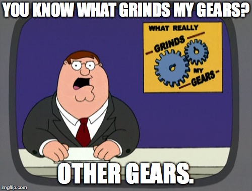 Peter Griffin News Meme | YOU KNOW WHAT GRINDS MY GEARS? OTHER GEARS. | image tagged in memes,peter griffin news | made w/ Imgflip meme maker