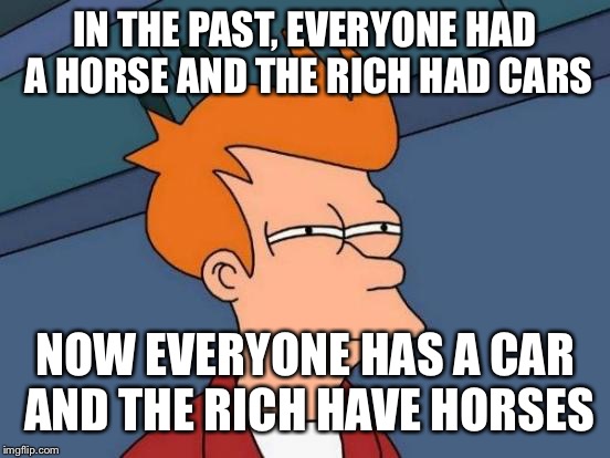 Futurama Fry Meme | IN THE PAST, EVERYONE HAD A HORSE AND THE RICH HAD CARS; NOW EVERYONE HAS A CAR AND THE RICH HAVE HORSES | image tagged in memes,futurama fry | made w/ Imgflip meme maker