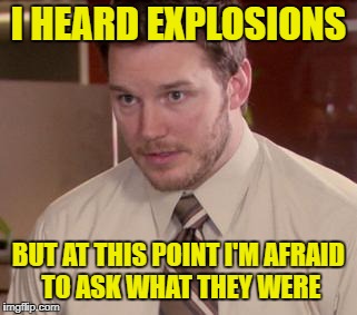 I HEARD EXPLOSIONS BUT AT THIS POINT I'M AFRAID TO ASK WHAT THEY WERE | made w/ Imgflip meme maker