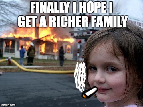 Devious little child | FINALLY I HOPE I GET A RICHER FAMILY | image tagged in memes,disaster girl | made w/ Imgflip meme maker
