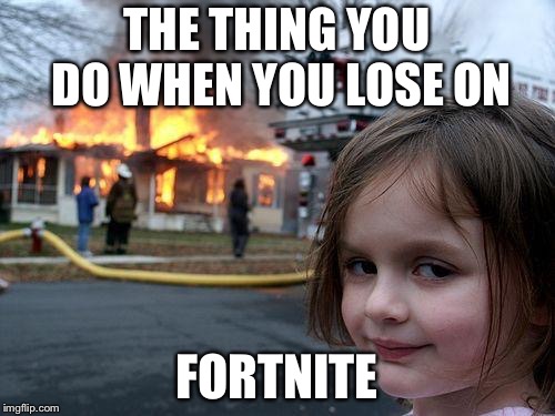 Disaster Girl Meme | THE THING YOU DO WHEN YOU LOSE ON; FORTNITE | image tagged in memes,disaster girl | made w/ Imgflip meme maker