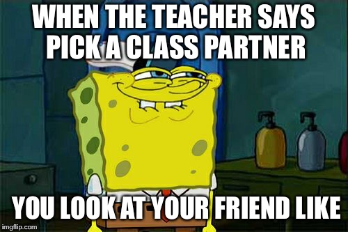 Don't You Squidward | WHEN THE TEACHER SAYS PICK A CLASS PARTNER; YOU LOOK AT YOUR FRIEND LIKE | image tagged in memes,dont you squidward | made w/ Imgflip meme maker