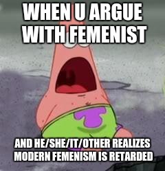Suprised Patrick | WHEN U ARGUE WITH FEMENIST; AND HE/SHE/IT/OTHER REALIZES MODERN FEMENISM IS RETARDED | image tagged in suprised patrick | made w/ Imgflip meme maker