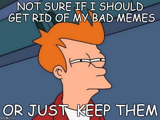 Futurama Fry | NOT SURE IF I SHOULD GET RID OF MY BAD MEMES; OR JUST  KEEP THEM | image tagged in memes,futurama fry | made w/ Imgflip meme maker
