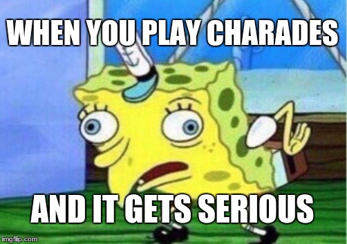 Mocking Spongebob | WHEN YOU PLAY CHARADES; AND IT GETS SERIOUS | image tagged in memes,mocking spongebob | made w/ Imgflip meme maker