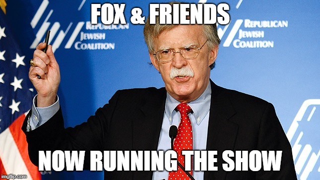 John Bolton | FOX & FRIENDS; NOW RUNNING THE SHOW | image tagged in john bolton | made w/ Imgflip meme maker