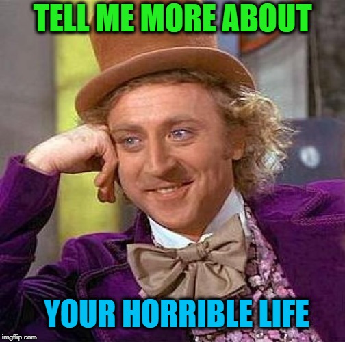 Creepy Condescending Wonka Meme | TELL ME MORE ABOUT YOUR HORRIBLE LIFE | image tagged in memes,creepy condescending wonka | made w/ Imgflip meme maker