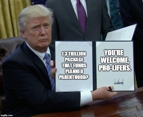 Trump Bill Signing | 1.3 TRILLION PACKAGE THAT FUNDS PLANNED PARENTHOOD? YOU'RE  WELCOME, PRO-LIFERS. | image tagged in memes,trump bill signing | made w/ Imgflip meme maker