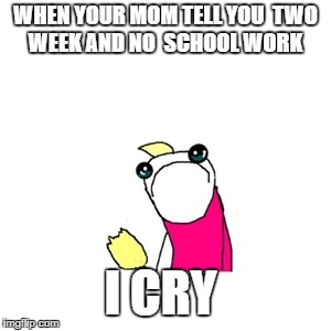 Sad X All The Y Meme | WHEN YOUR MOM TELL YOU 
TWO WEEK AND NO  SCHOOL WORK; I CRY | image tagged in memes,sad x all the y | made w/ Imgflip meme maker