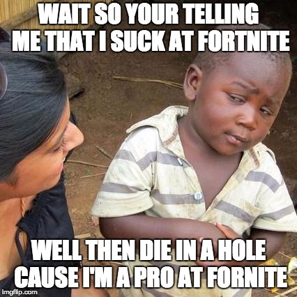 Third World Skeptical Kid | WAIT SO YOUR TELLING ME THAT I SUCK AT FORTNITE; WELL THEN DIE IN A HOLE CAUSE I'M A PRO AT FORNITE | image tagged in memes,third world skeptical kid | made w/ Imgflip meme maker
