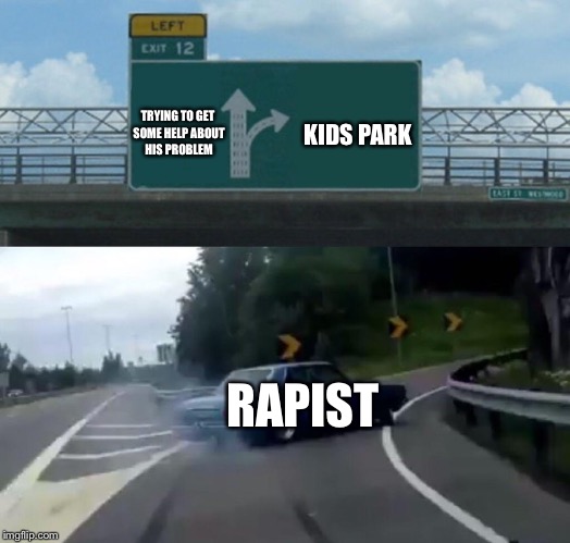 Left Exit 12 Off Ramp | TRYING TO GET SOME HELP ABOUT HIS PROBLEM; KIDS PARK; RAPIST | image tagged in memes,left exit 12 off ramp | made w/ Imgflip meme maker