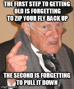 Back In My Day Meme | THE FIRST STEP TO GETTING OLD IS FORGETTING TO ZIP YOUR FLY BACK UP; THE SECOND IS FORGETTING TO PULL IT DOWN | image tagged in memes,back in my day | made w/ Imgflip meme maker