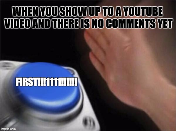 Blank Nut Button | WHEN YOU SHOW UP TO A YOUTUBE VIDEO AND THERE IS NO COMMENTS YET; FIRST!!!1111!!!!!! | image tagged in memes,blank nut button | made w/ Imgflip meme maker